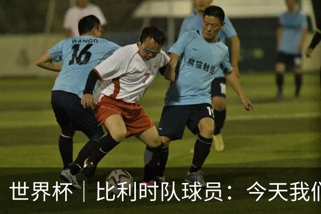 世界杯｜比利时队球员：今天我们用足球说话