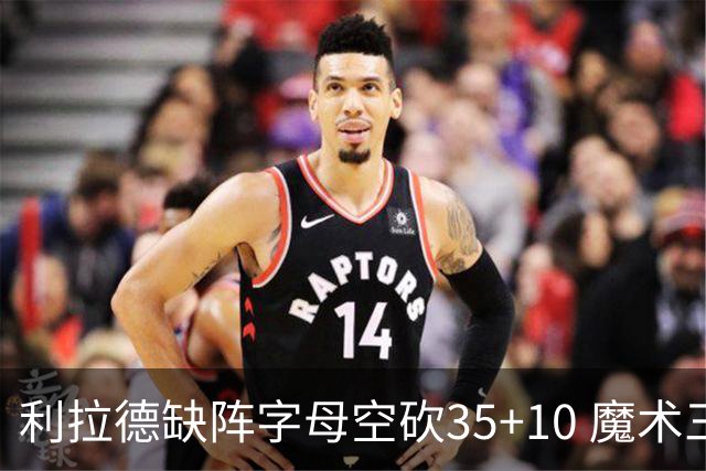 利拉德缺阵字母空砍35+10 魔术三人20+擒雄鹿