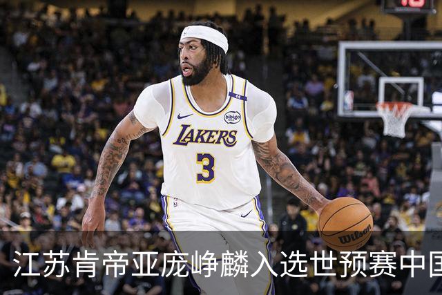 江苏肯帝亚庞峥麟入选世预赛中国男篮大名单