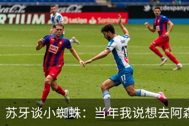 苏牙谈小蜘蛛：当年我说想去阿森纳 杰拉德说再留1年助我去皇萨仁