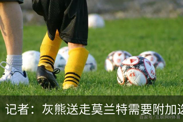 记者：灰熊送走莫兰特需要附加选秀权 买断或许是双方的最佳选择