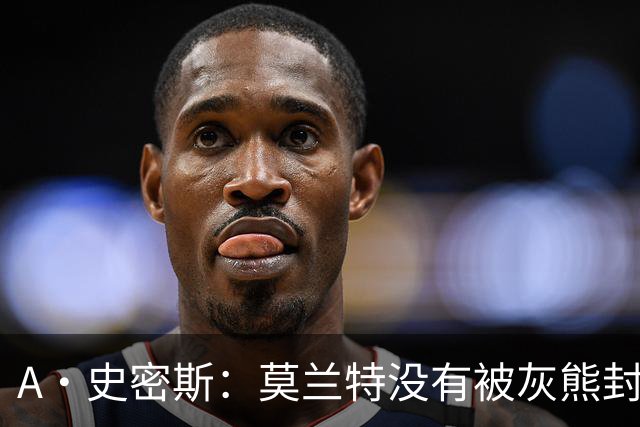 A·史密斯：莫兰特没有被灰熊封杀 纯粹是因为他自身出现下滑